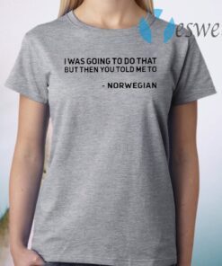 I Was Going To Do That But Then You Told Me To Norwegian T-Shirt