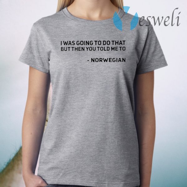 I Was Going To Do That But Then You Told Me To Norwegian T-Shirt