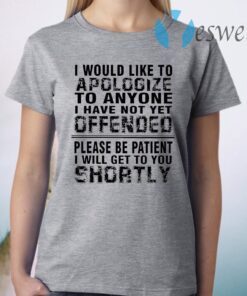 I Would Like To Apologize To Anyone I Have Not Yet Offended Please Be Patient I Will Get To You Shortly T-Shirt