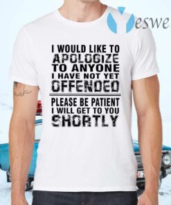 I Would Like To Apologize To Anyone I Have Not Yet Offended Please Be Patient I Will Get To You Shortly T-Shirts