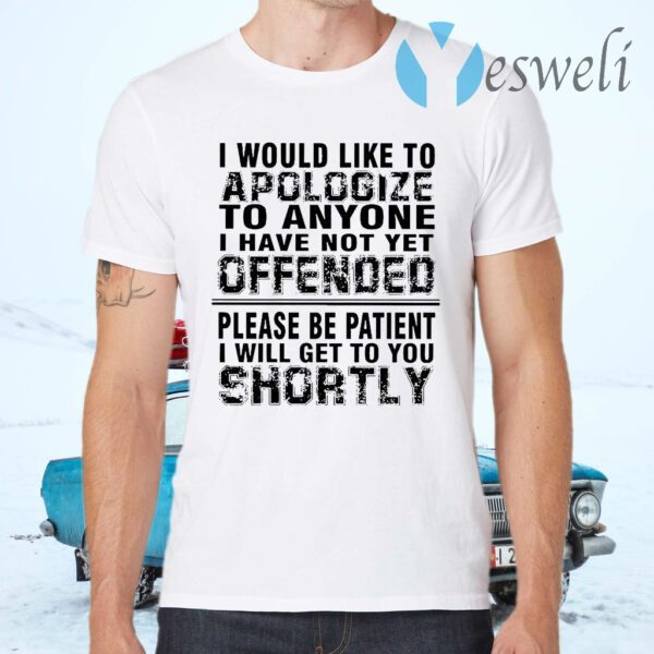 I Would Like To Apologize To Anyone I Have Not Yet Offended Please Be Patient I Will Get To You Shortly T-Shirts