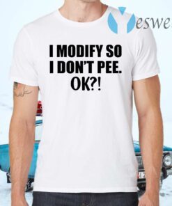 I modify so I don’t pee ok T-Shirts