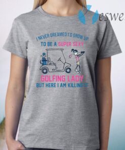 I never dreamed I’d grow up to be a super sexy golfing lady but here I am killing it T-Shirt