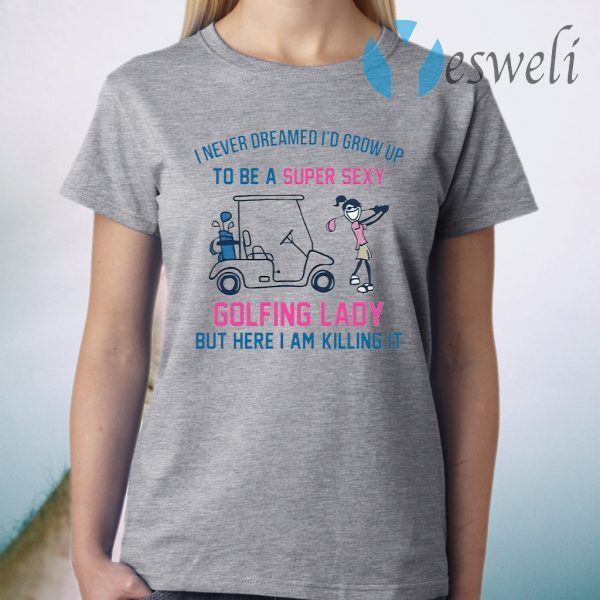 I never dreamed I’d grow up to be a super sexy golfing lady but here I am killing it T-Shirt