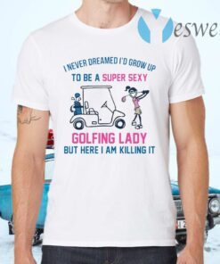 I never dreamed I’d grow up to be a super sexy golfing lady but here I am killing it T-Shirts