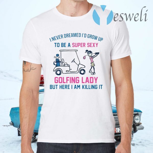 I never dreamed I’d grow up to be a super sexy golfing lady but here I am killing it T-Shirts