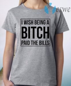 I wish being a bitch paid the bills T-Shirt