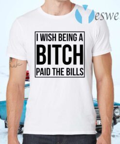 I wish being a bitch paid the bills T-Shirts