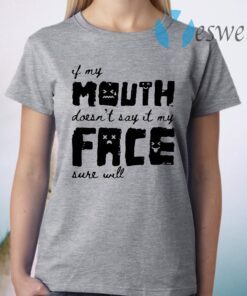 If my mouth doesn't say it my face sure will T-Shirt