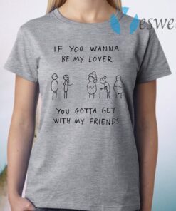 If you wanna be my lover you gotta get with my friends T-Shirt