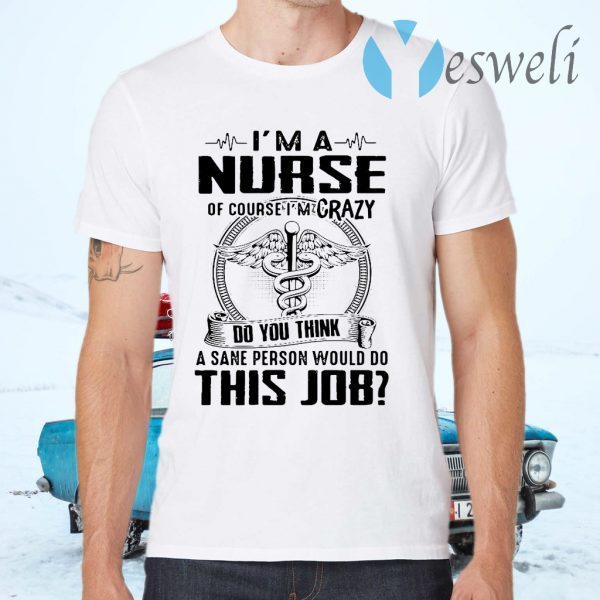 I’m A Nurse Of Course I’m Crazy Do You Think A Sane Person Would Do This Job T-Shirts