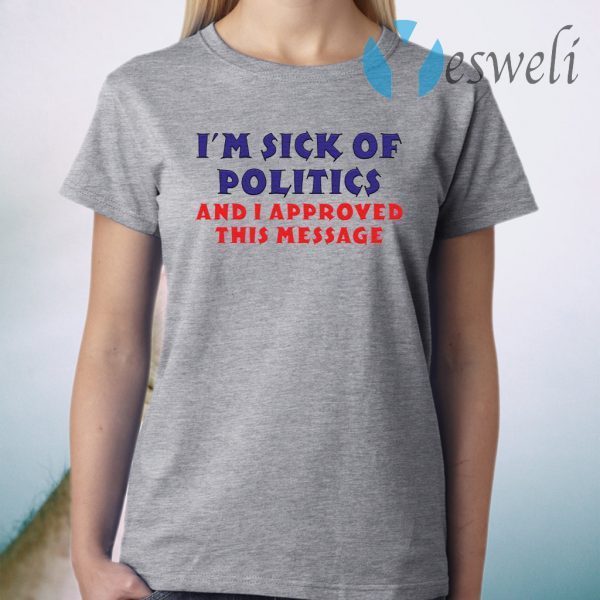 I’m Sick Of Politics And I Approved This Message T-Shirt