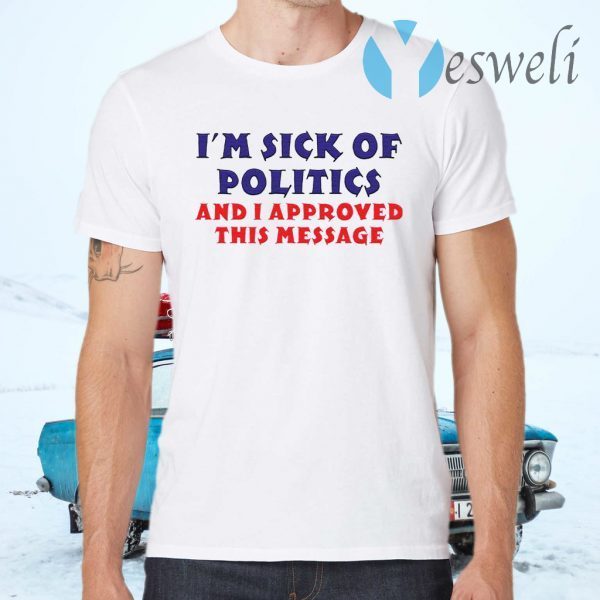 I’m Sick Of Politics And I Approved This Message T-Shirts