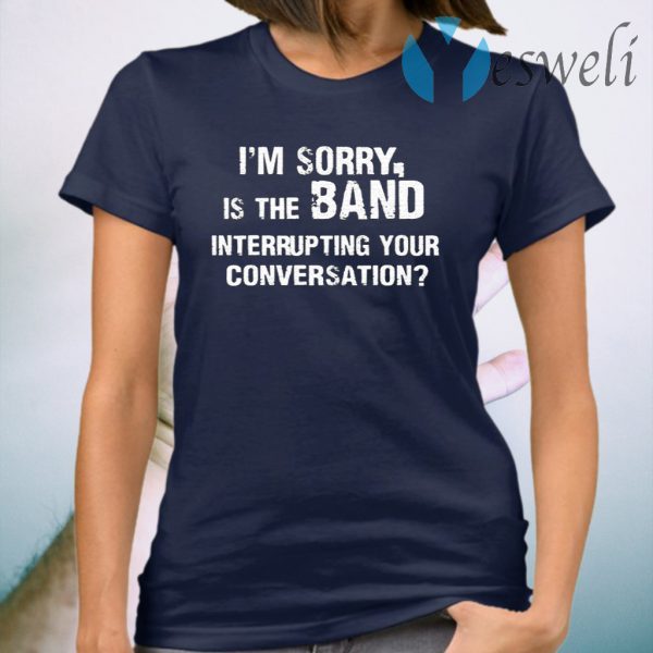 Im Sorry Is The Band Interrup Ting Your Conversation T-Shirt