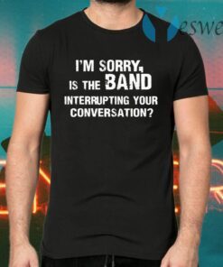 Im Sorry Is The Band Interrup Ting Your Conversation T-Shirts