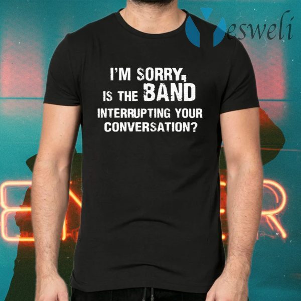 Im Sorry Is The Band Interrup Ting Your Conversation T-Shirts