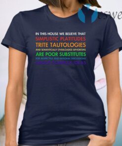 In This House We Believe That Simplistic Platitudes Trite Tautologies T-Shirt