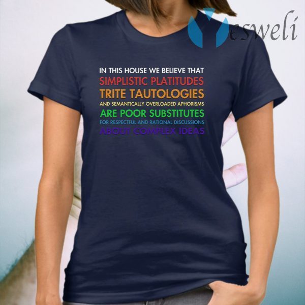 In This House We Believe That Simplistic Platitudes Trite Tautologies T-Shirt