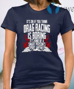 It’s Ok If Your Think Drag Racing Is Boring It’s Kind Of A Smart Person’s Sport Anyway T-Shirt