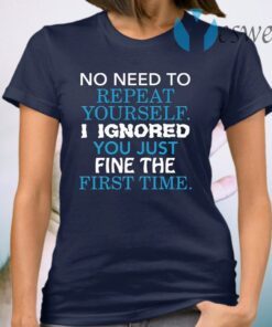 No I need to repeat yourself I ignore you just fine the first time T-Shirt