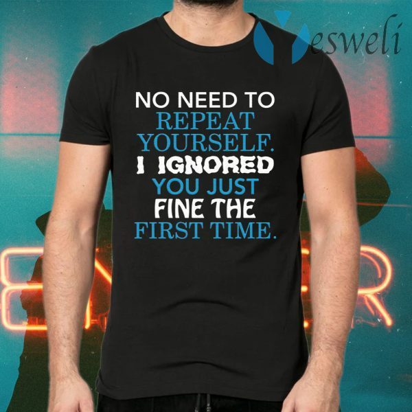 No I need to repeat yourself I ignore you just fine the first time T-Shirts