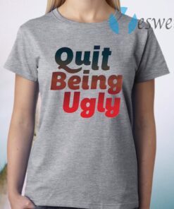 Quit Being Ugly T-Shirt