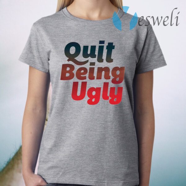 Quit Being Ugly T-Shirt