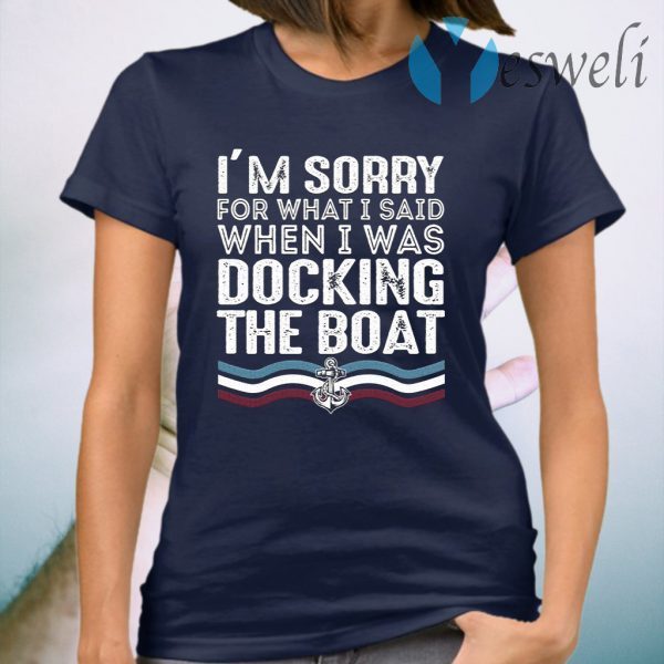 Sorry For What I Said While Docking The Boat T-Shirt