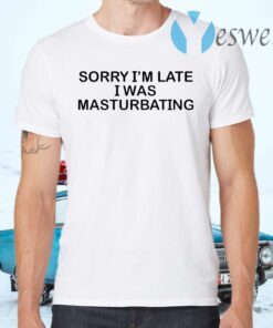 Sorry I’m Late I Was Masturbating T-Shirts