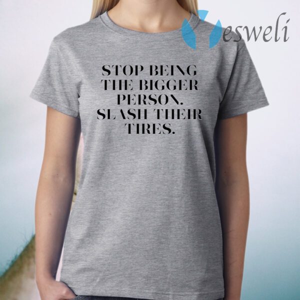 Stop Being The Bigger Person Slash Their Tires T-Shirt