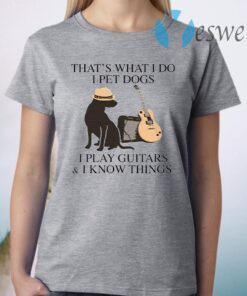 That’s what I do I pet dogs I play guitars I know things T-Shirt