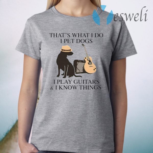 That’s what I do I pet dogs I play guitars I know things T-Shirt