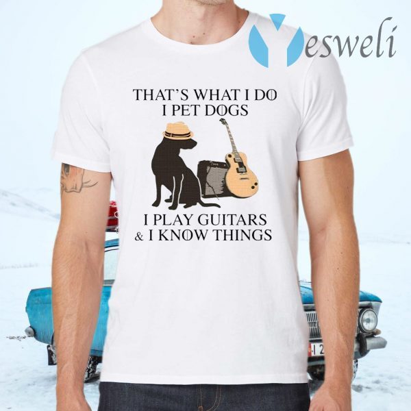 That’s what I do I pet dogs I play guitars I know things T-Shirts