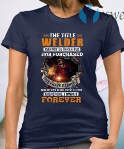 The Title Welder Cannot Be Inherited Nor Purchased This I have Earned With My Own Blood Sweat Tears Forever T-Shirt