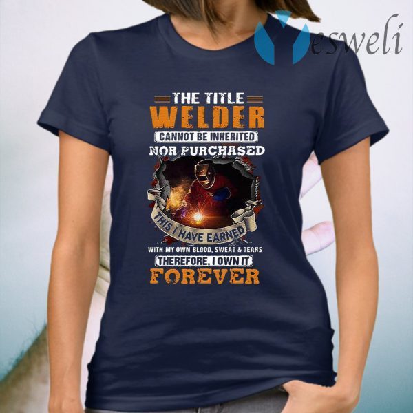 The Title Welder Cannot Be Inherited Nor Purchased This I have Earned With My Own Blood Sweat Tears Forever T-Shirt