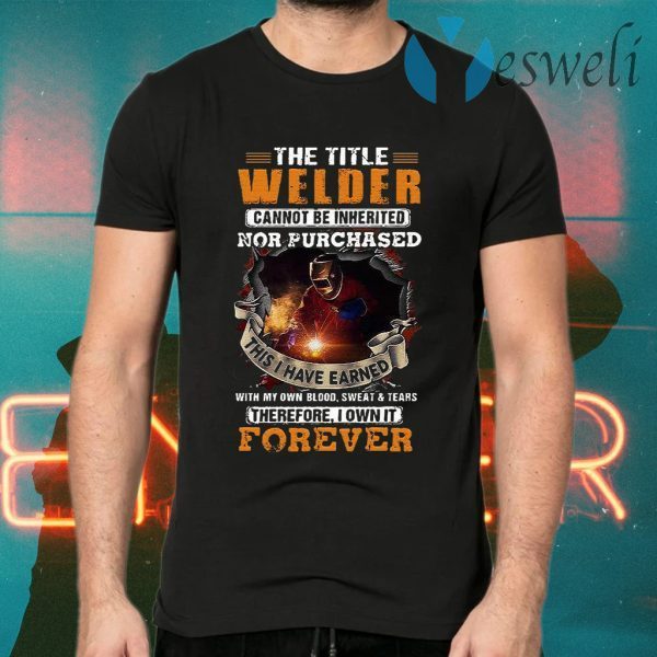 The Title Welder Cannot Be Inherited Nor Purchased This I have Earned With My Own Blood Sweat Tears Forever T-Shirts