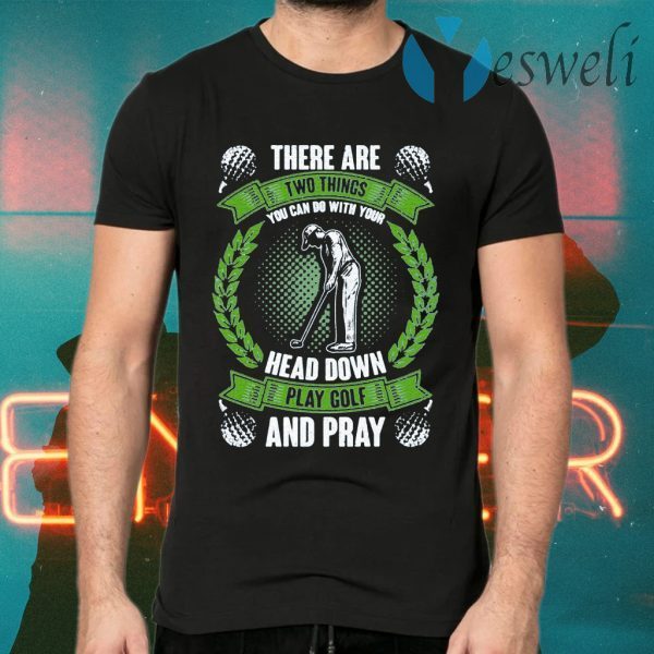 There are Two Things You Can Do with Your Head Down Play Golf and Pray T-Shirts