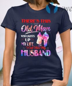 Theres This Old Man Who Lights Up My Life I Call Him My Husband T-Shirt