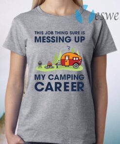 This Job Thing Sure Is Messing Up My Camping Career T-Shirt