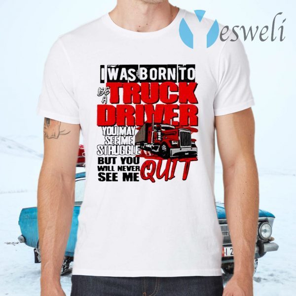 Trucker I Was Born To Be A Truck Driver You May See Me Struggle T-Shirts