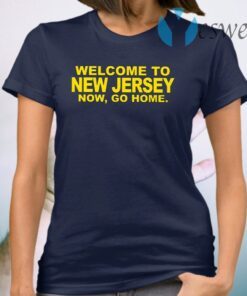 Welcome To New Jersey Now Go Home T-Shirt