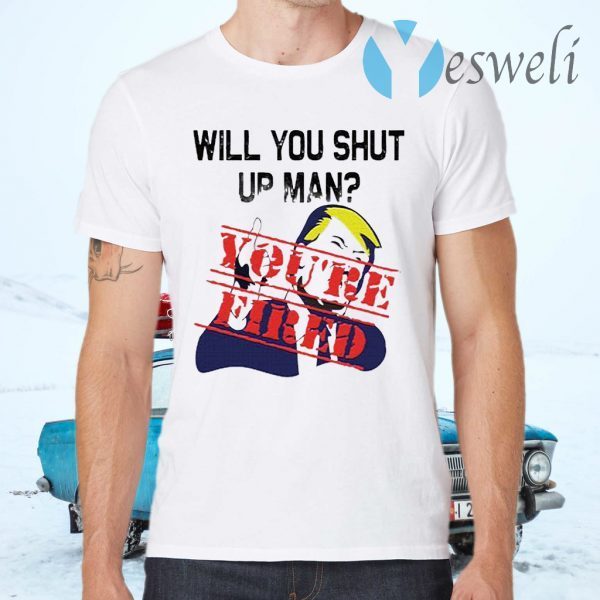 Will You Shut Up Man You’re Fired Anti Trump T-Shirts