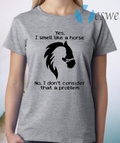 Yes I Smell Like A Horse No I Don't Consider That A Problem T-Shirt