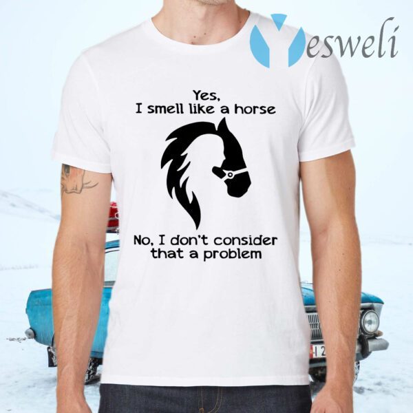 Yes I Smell Like A Horse No I Don't Consider That A Problem T-Shirts