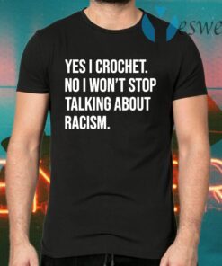 Yes I crochet no I won’t stop talking about racism T-Shirts