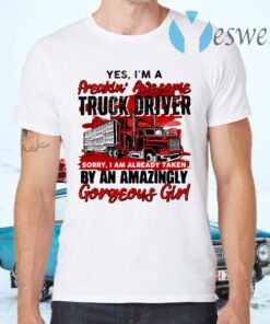 Yes I'm A Freakin' Awesome Truck Driver Sorry I Am Already Taken By An Amazingly Gorgeous Girl T-Shirts