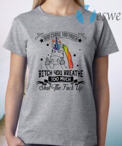 You Curse Too Much Bitch You Breathe Too Much Shut The Fuck Off T-Shirt