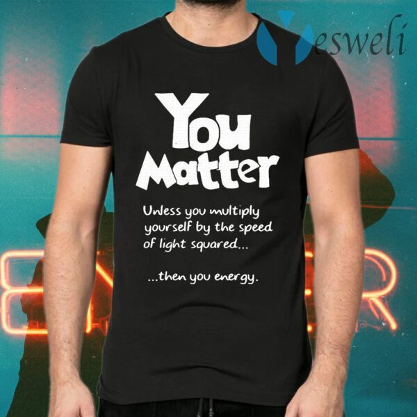 You Matter Unless You Multiply Yourself By The Speed Of Light Squared T-Shirts