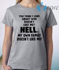 You Think I Care About Who Doesn’t Like Me Hell My Own Family Doesn’t Like Me T-Shirt