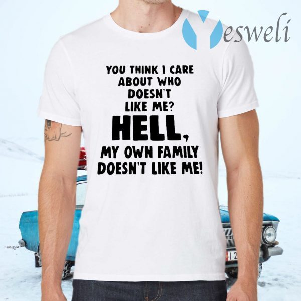 You Think I Care About Who Doesn’t Like Me Hell My Own Family Doesn’t Like Me T-Shirts